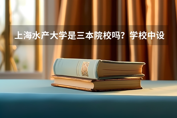 上海水产大学是三本院校吗？学校中设有哪些专业？