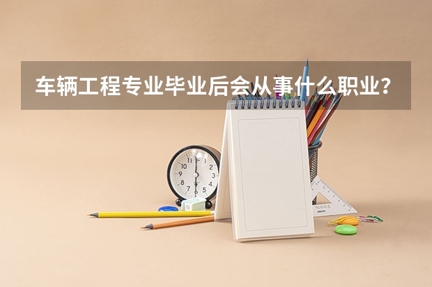 车辆工程专业毕业后会从事什么职业？