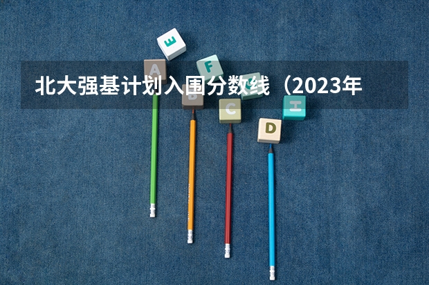 北大强基计划入围分数线（2023年北大强基计划入围分数线）