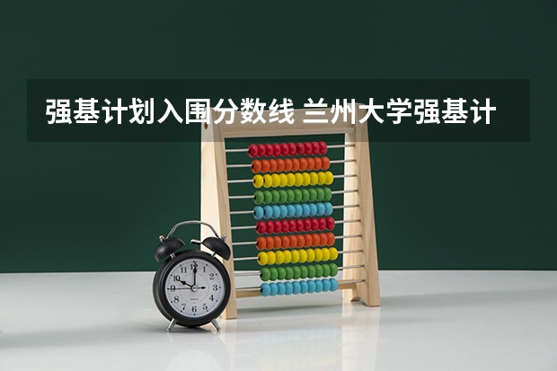 强基计划入围分数线 兰州大学强基计划招生人数