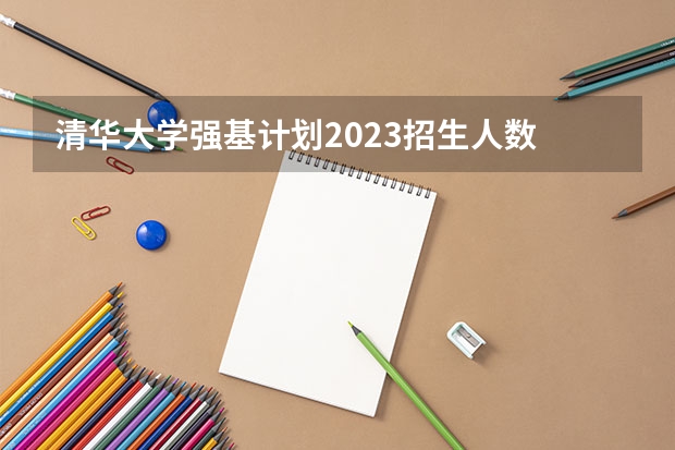 清华大学强基计划2023招生人数 强基计划各省录取人数