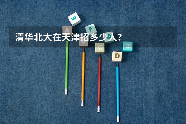 清华北大在天津招多少人？