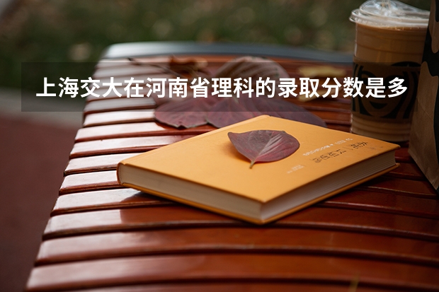 上海交大在河南省理科的录取分数是多少