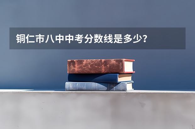 铜仁市八中中考分数线是多少？