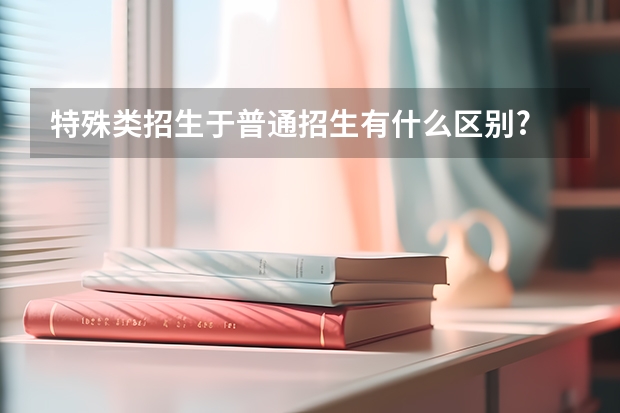 特殊类招生于普通招生有什么区别?