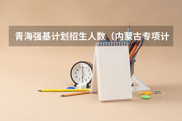 青海强基计划招生人数（内蒙古专项计划招生的分数线）