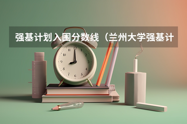 强基计划入围分数线（兰州大学强基计划入围分数线）