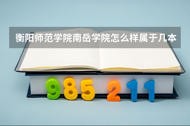 衡阳师范学院南岳学院怎么样属于几本？排名多少？王牌专业是什么？