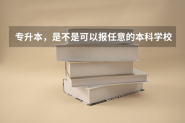 专升本，是不是可以报任意的本科学校，如果进入了本科学校，还继续学原本的专业吗？
