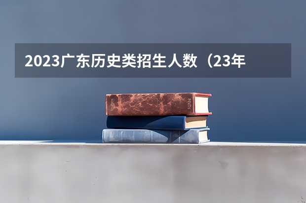 2023广东历史类招生人数（23年本科招生人数）
