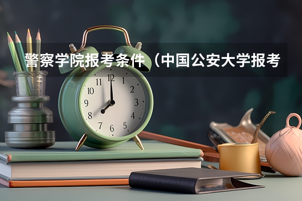 警察学院报考条件（中国公安大学报考要求）