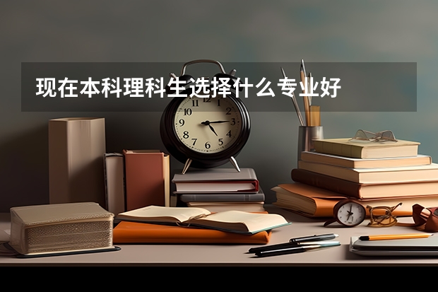 现在本科理科生选择什么专业好