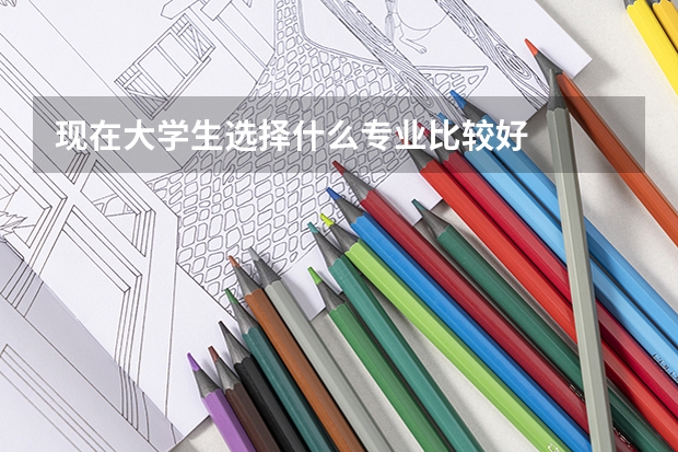 现在大学生选择什么专业比较好