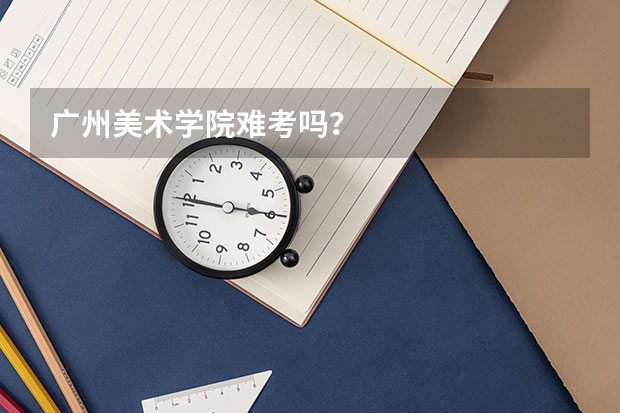 广州美术学院难考吗?
