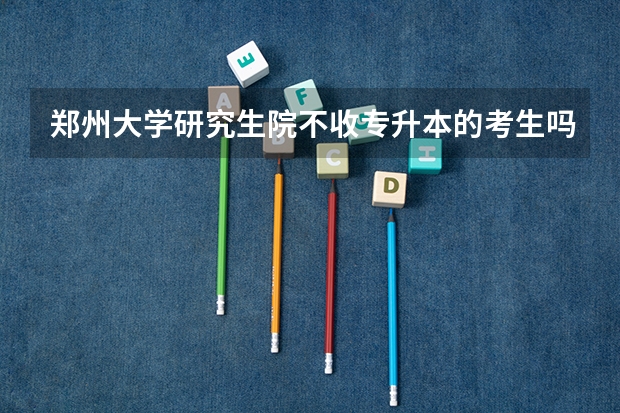 郑州大学研究生院不收专升本的考生吗？？？只收普通本科生吗？？？