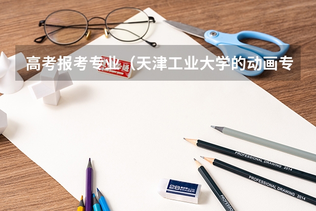 高考报考专业（天津工业大学的动画专业是一本还是二本？）