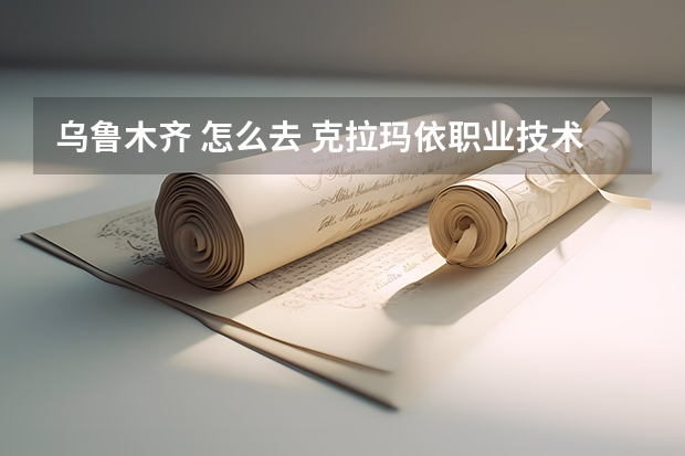 乌鲁木齐 怎么去 克拉玛依职业技术学院？？加分！