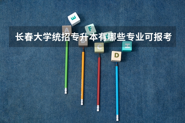 长春大学统招专升本有哪些专业可报考?