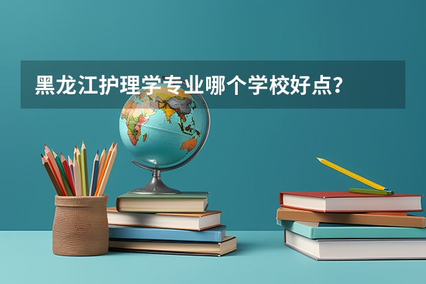 黑龙江护理学专业哪个学校好点?