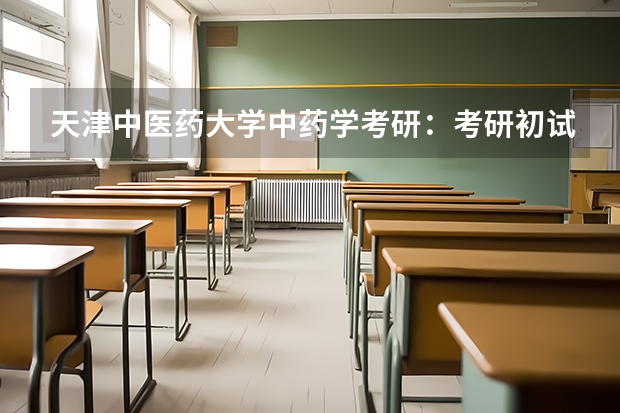 天津中医药大学中药学考研:考研初试和复试该如何准备?
