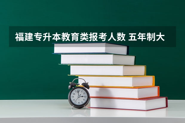 福建专升本教育类报考人数 五年制大专怎样升本科