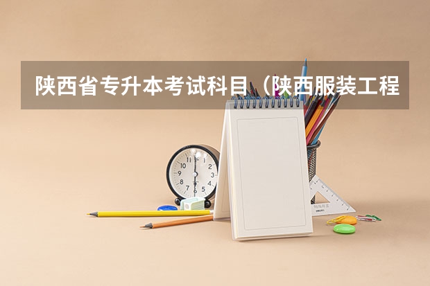 陕西省专升本考试科目（陕西服装工程学院邮编 附地址和介绍）