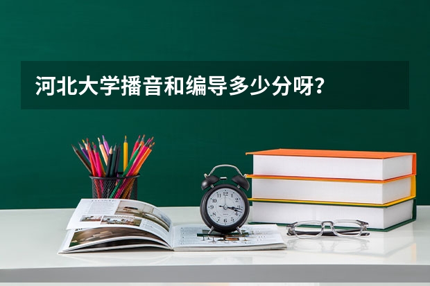 河北大学播音和编导多少分呀？