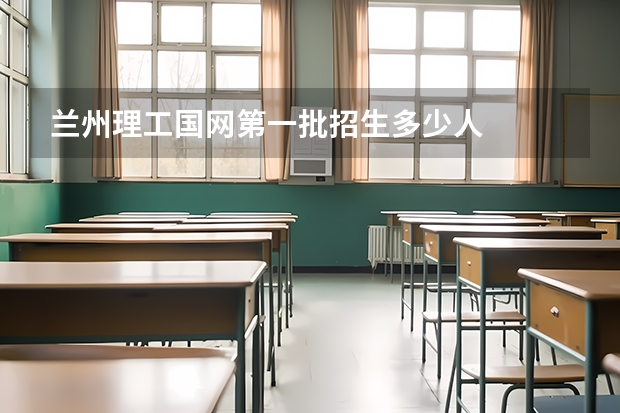 兰州理工国网第一批招生多少人