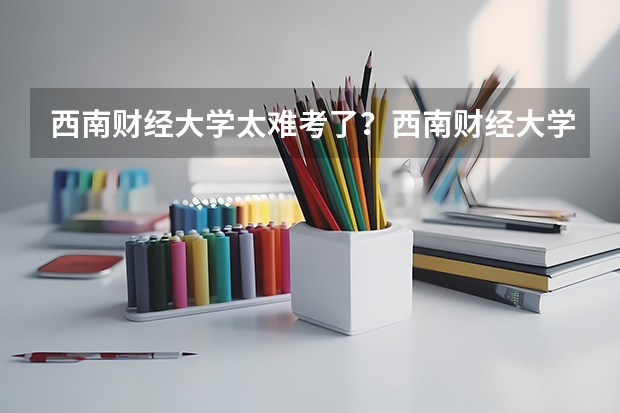 西南财经大学太难考了？西南财经大学不好专业有哪些？