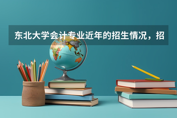 东北大学会计专业近年的招生情况，招录比，相关专业课的资料怎么买，我一直找不到，麻烦大家帮帮忙