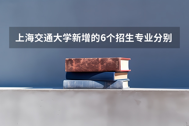 上海交通大学新增的6个招生专业分别是什么?其录取分数线是怎样的?