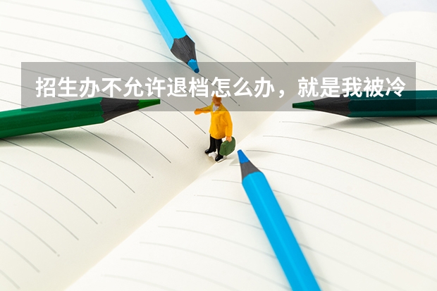 招生办不允许退档怎么办，就是我被冷门专业录取了但我不想去可以去招生办退档吗，招生办给退档吗？