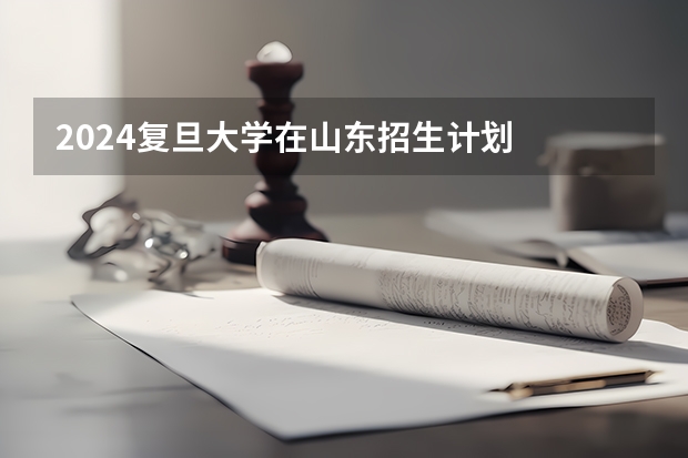 2024复旦大学在山东招生计划