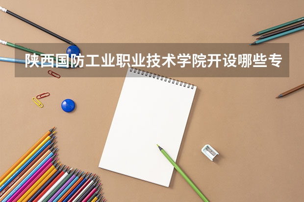 陕西国防工业职业技术学院开设哪些专业，陕西国防工业职业技术学院招生专业名单汇总