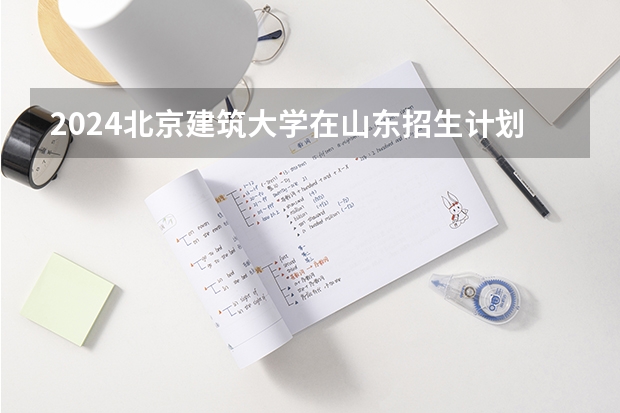 2024北京建筑大学在山东招生计划