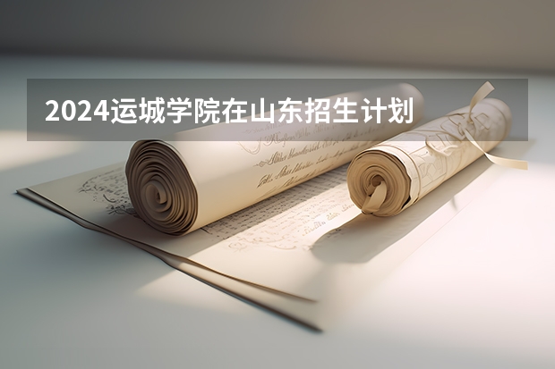 2024运城学院在山东招生计划