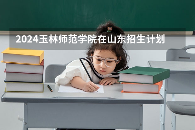 2024玉林师范学院在山东招生计划
