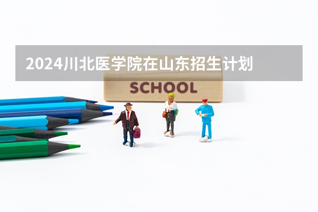 2024川北医学院在山东招生计划