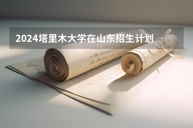 2024塔里木大学在山东招生计划