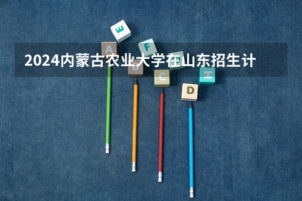 2024内蒙古农业大学在山东招生计划