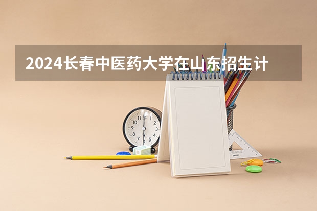 2024长春中医药大学在山东招生计划