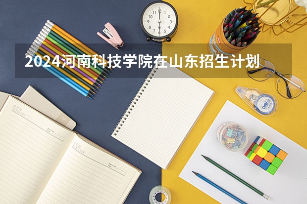 2024河南科技学院在山东招生计划