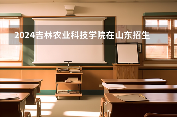 2024吉林农业科技学院在山东招生计划