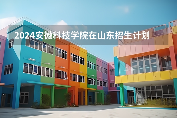 2024安徽科技学院在山东招生计划