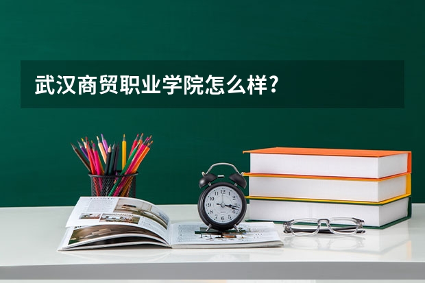 武汉商贸职业学院怎么样?