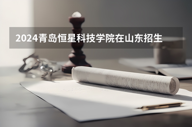 2024青岛恒星科技学院在山东招生计划
