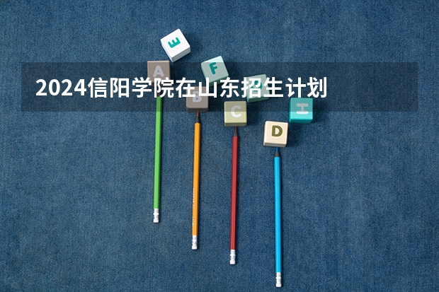 2024信阳学院在山东招生计划