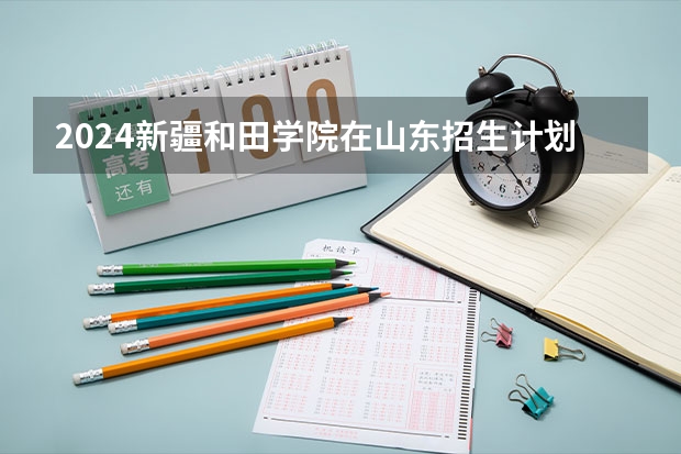 2024新疆和田学院在山东招生计划