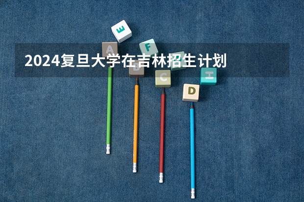 2024复旦大学在吉林招生计划