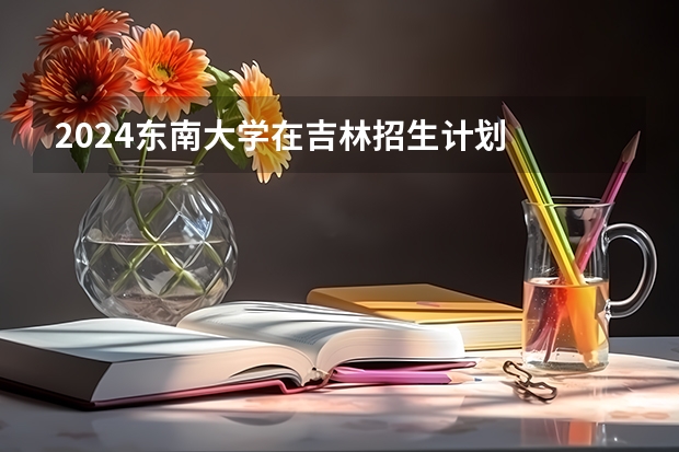 2024东南大学在吉林招生计划